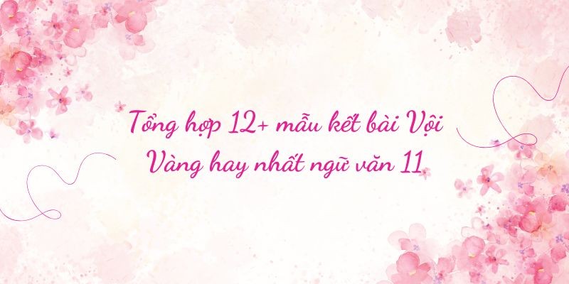 Tổng hợp 12+ mẫu kết bài Vội Vàng hay nhất ngữ văn 11